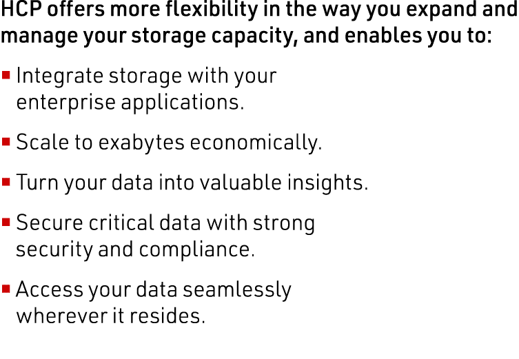 HCP offers more flexibility in the way you expand and manage your storage capacity, and enables you to: Integrate sto   
