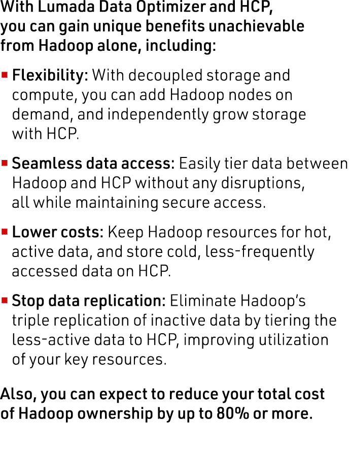With Lumada Data Optimizer and HCP, you can gain unique benefits unachievable from Hadoop alone, including:   Flexibi   