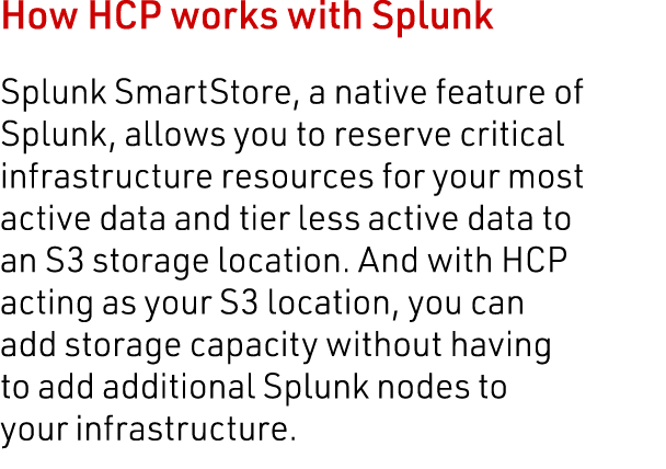 How HCP works with Splunk Splunk SmartStore, a native feature of Splunk, allows you to reserve critical infrastructur   