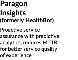 Paragon Insights (formerly HealthBot) Proactive service assurance with predictive analytics, reduces MTTR for better ...