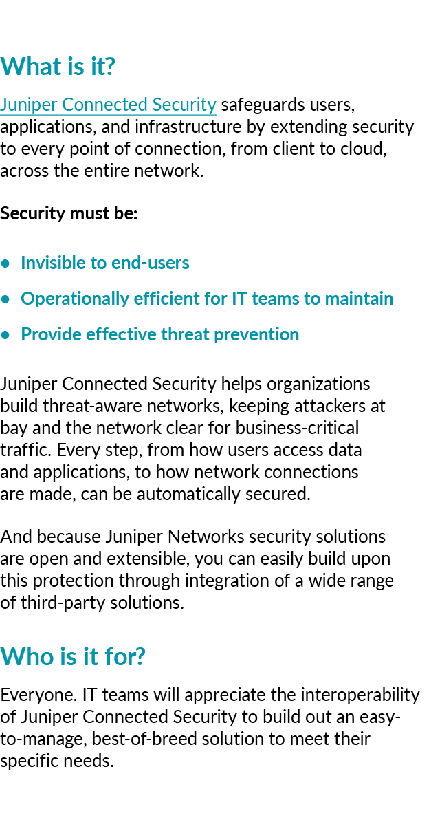 What is it? Juniper Connected Security safeguards users, applications, and infrastructure by extending security to ev...