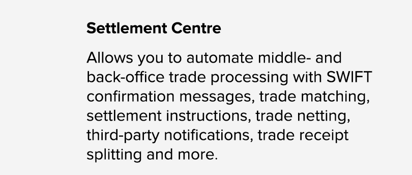 Settlement Centre Allows you to automate middle and back office trade processing with SWIFT confirmation messages, tr...