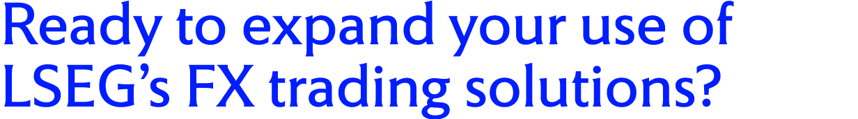 Ready to expand your use of LSEG’s FX trading solutions?