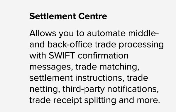 Settlement Centre Allows you to automate middle and back office trade processing with SWIFT confirmation messages, tr...