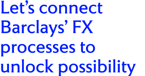Let’s connect Barclays’ FX processes to unlock possibility