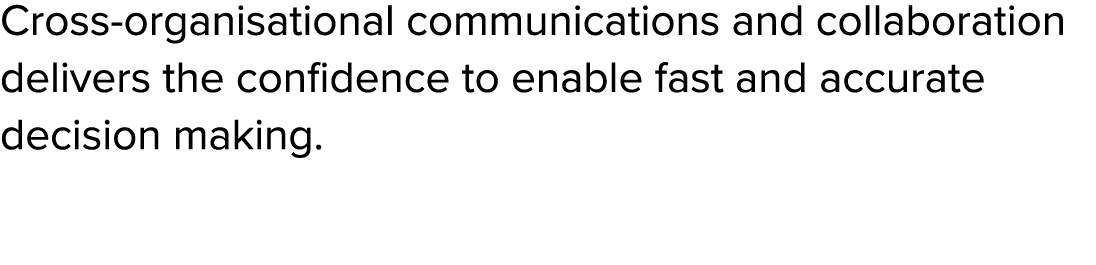 Cross organisational communications and collaboration delivers the confidence to enable fast and accurate decision ma...