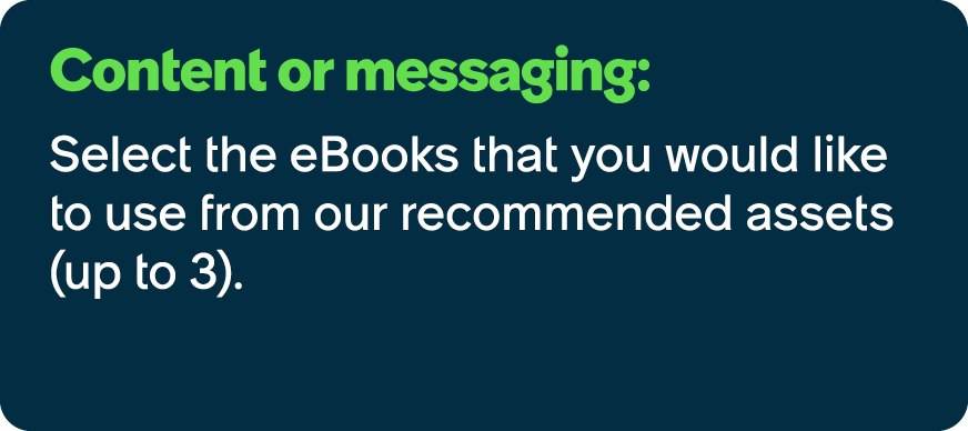Content or messaging: Select the eBooks that you would like to use from our recommended assets (up to 3).