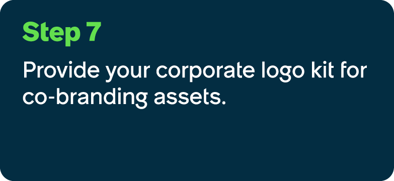 Step 7 Provide your corporate logo kit for co branding assets.