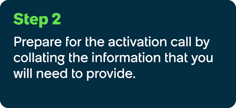 Step 2 Prepare for the activation call by collating the information that you will need to provide.