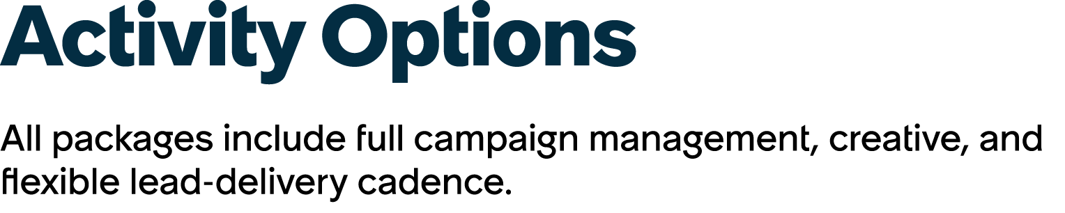 Activity Options All packages include full campaign management, creative, and flexible lead delivery cadence.