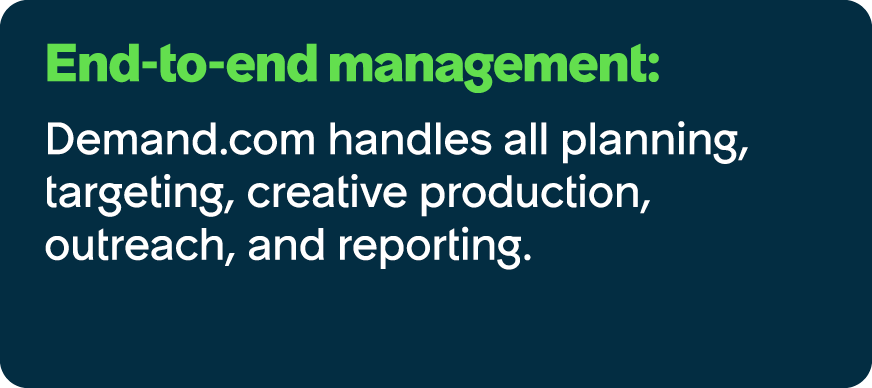 End to end management: Demand.com handles all planning, targeting, creative production, outreach, and reporting.