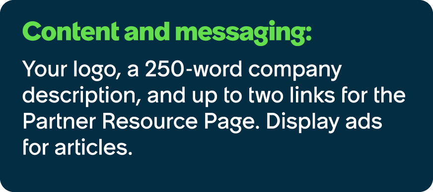 Content and messaging: Your logo, a 250 word company description, and up to two links for the Partner Resource Page. ...