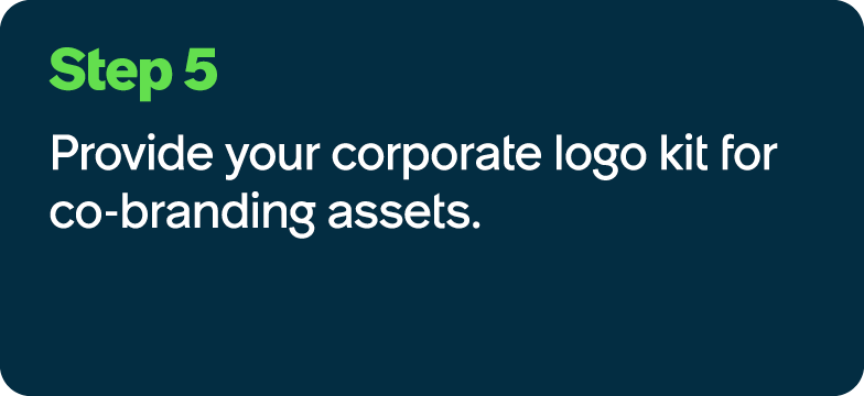 Step 5 Provide your corporate logo kit for co branding assets.