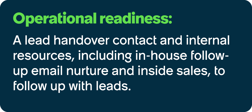 Operational readiness: A lead handover contact and internal resources, including in house follow up email nurture and...