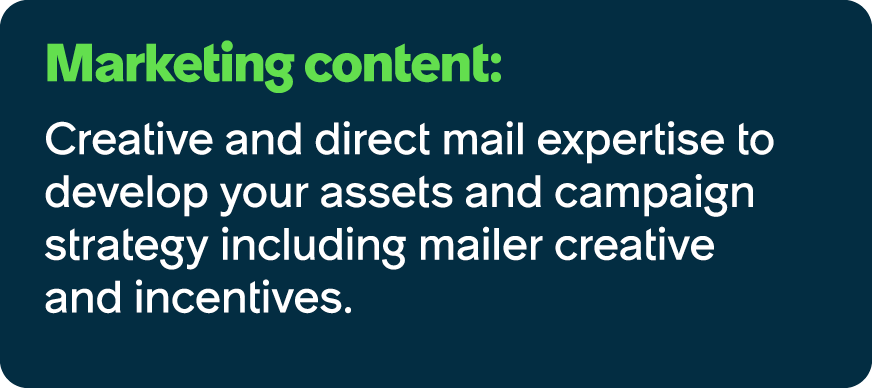 Marketing content: Creative and direct mail expertise to develop your assets and campaign strategy including mailer c...