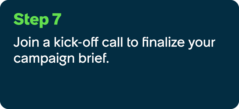 Step 7 Join a kick off call to finalize your campaign brief.