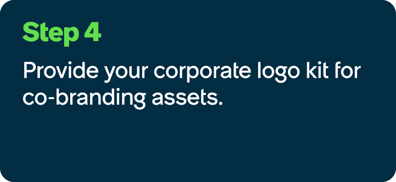 Step 4 Provide your corporate logo kit for co branding assets.