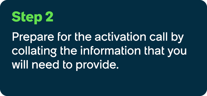 Step 2 Prepare for the activation call by collating the information that you will need to provide.