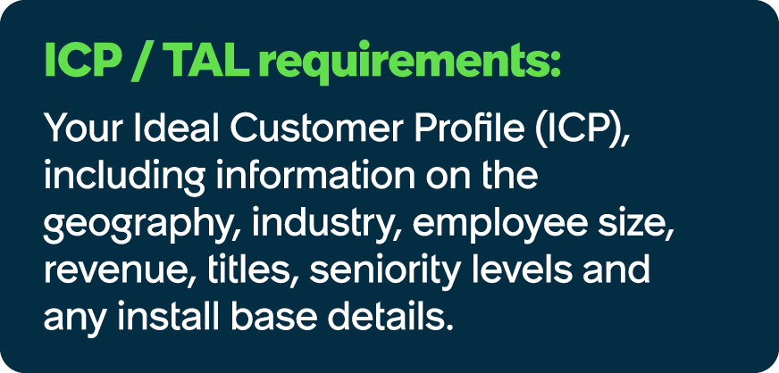 ICP / TAL requirements: Your Ideal Customer Profile (ICP), including information on the geography, industry, employee...