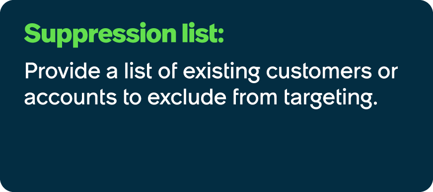 Suppression list: Provide a list of existing customers or accounts to exclude from targeting.