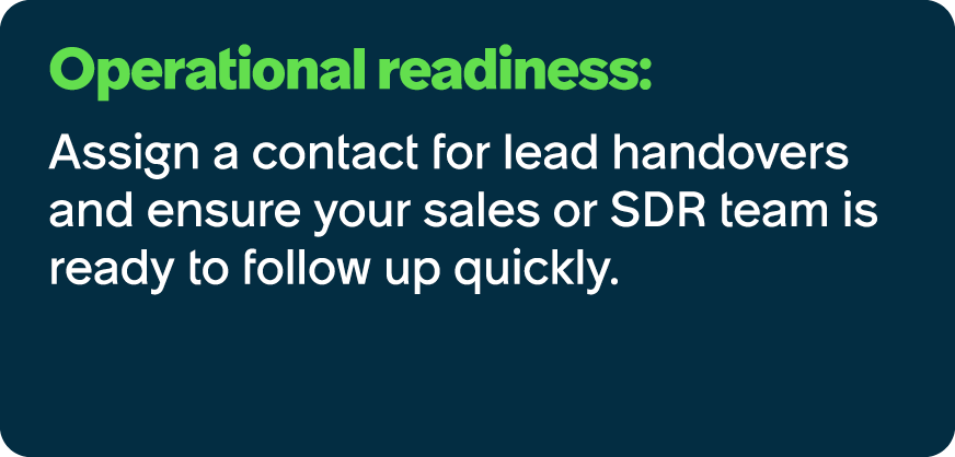 Operational readiness: Assign a contact for lead handovers and ensure your sales or SDR team is ready to follow up qu...