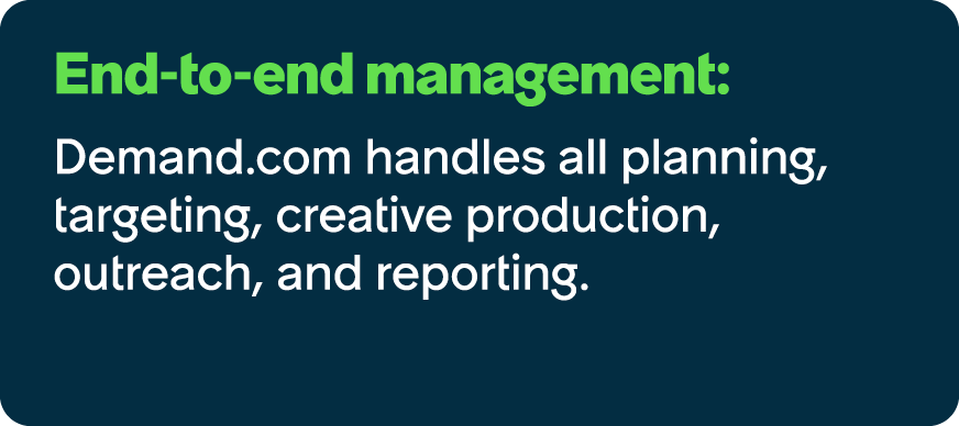 End to end management: Demand.com handles all planning, targeting, creative production, outreach, and reporting.
