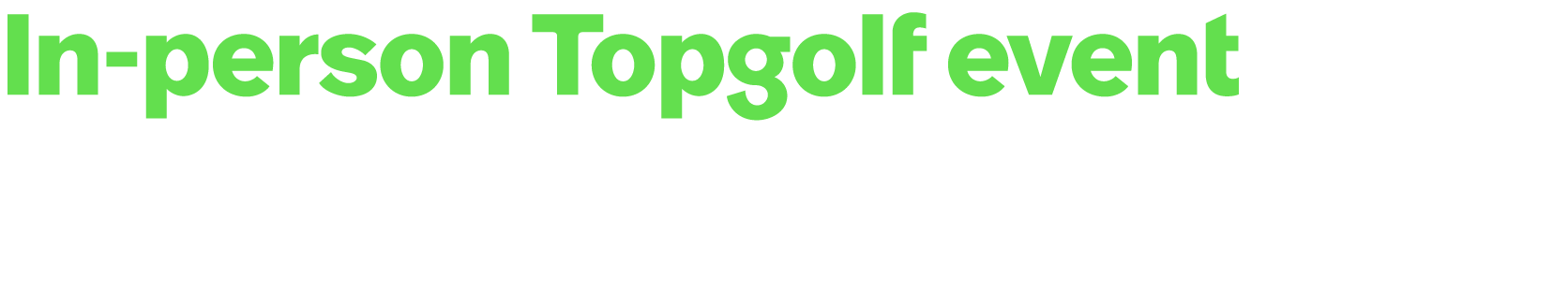 In person Topgolf event A pre packaged, networking experience for 12 customers/ prospects at a Topgolf venue.