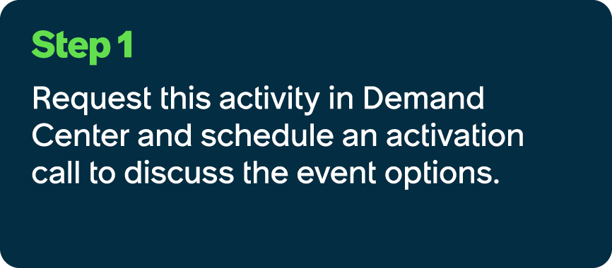 Step 1 Request this activity in Demand Center and schedule an activation call to discuss the event options.