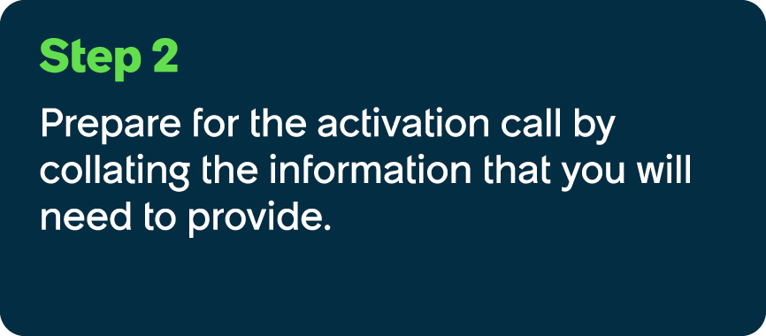 Step 2 Prepare for the activation call by collating the information that you will need to provide.