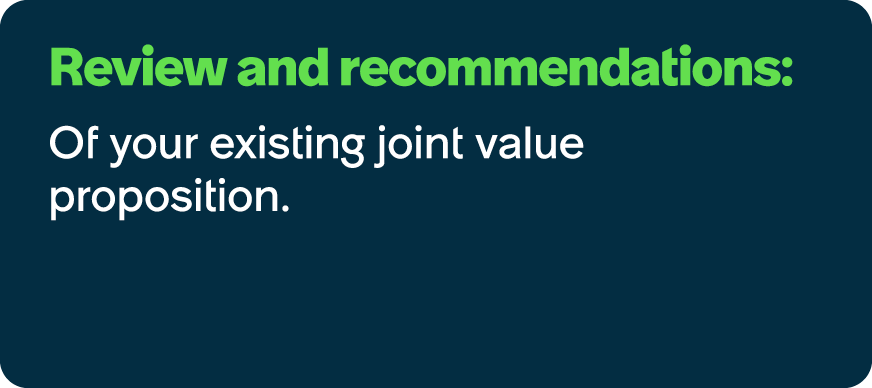 Review and recommendations: Of your existing joint value proposition.
