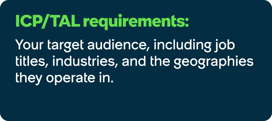 ICP/TAL requirements: Your target audience, including job titles, industries, and the geographies they operate in.