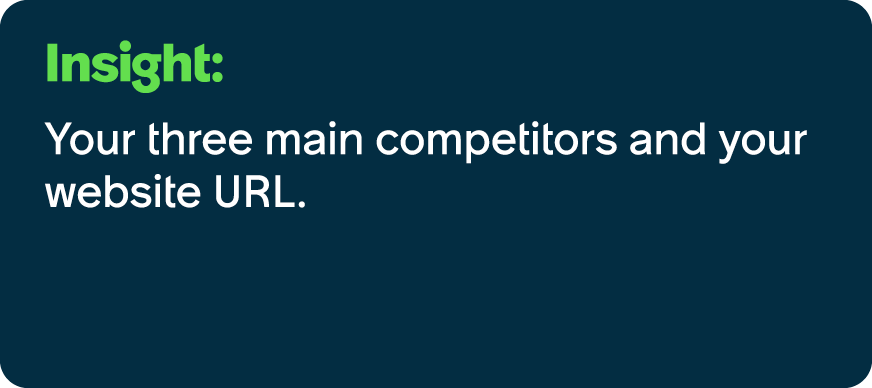 Insight: Your three main competitors and your website URL.
