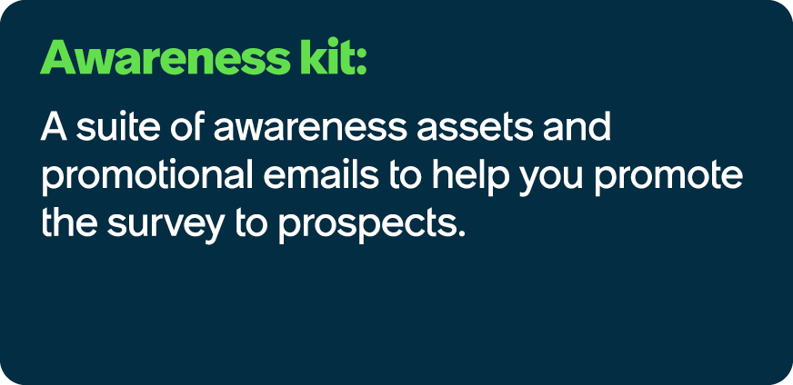 Awareness kit: A suite of awareness assets and promotional emails to help you promote the survey to prospects. 