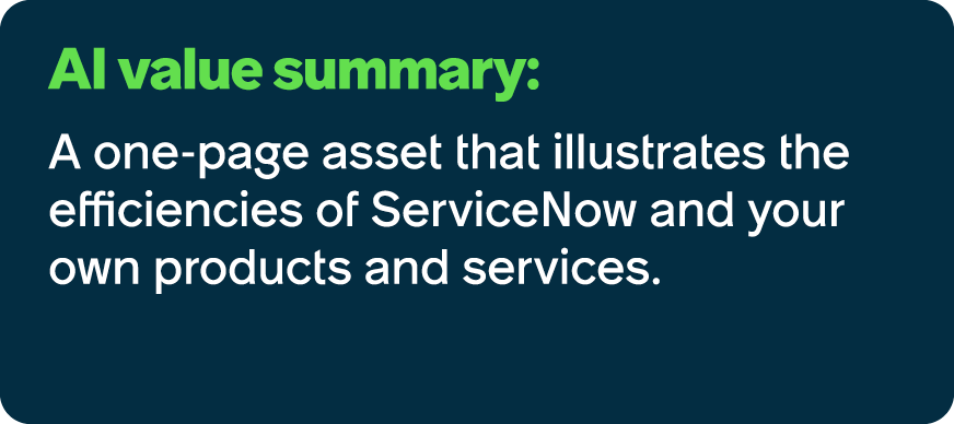 AI value summary: A one page asset that illustrates the efficiencies of ServiceNow and your own products and services.