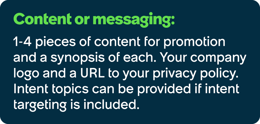 Content or messaging: 1 4 pieces of content for promotion and a synopsis of each. Your company logo and a URL to your...
