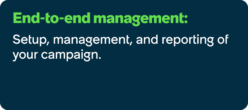 End to end management: Setup, management, and reporting of your campaign.