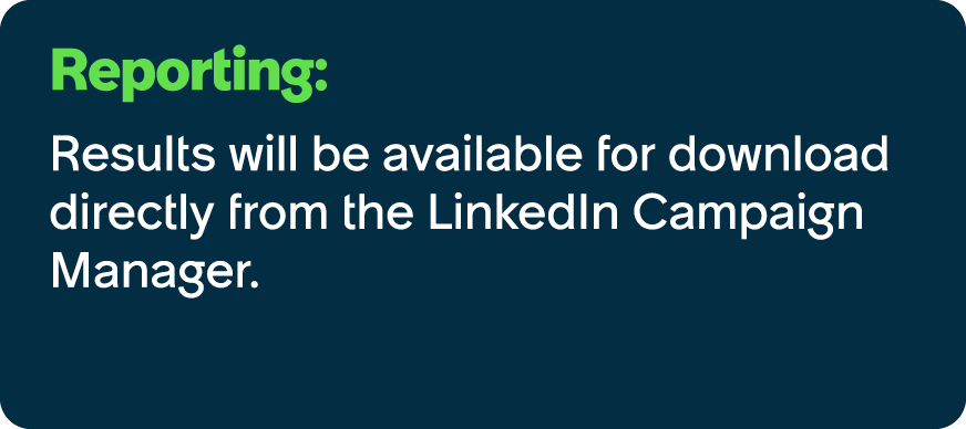 Reporting: Results will be available for download directly from the LinkedIn Campaign Manager.