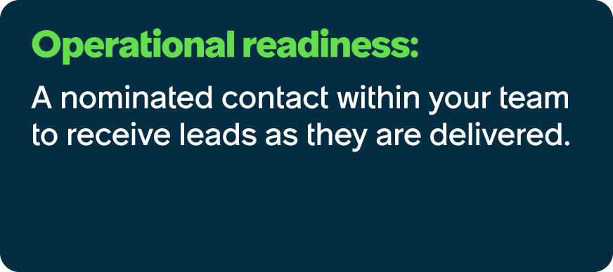 Operational readiness: A nominated contact within your team to receive leads as they are delivered.