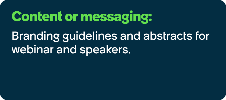 Content or messaging: Branding guidelines and abstracts for webinar and speakers.