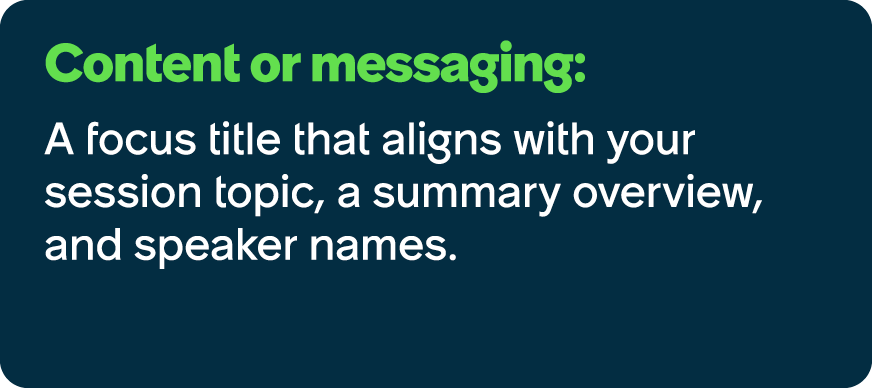 Content or messaging: A focus title that aligns with your session topic, a summary overview, and speaker names.