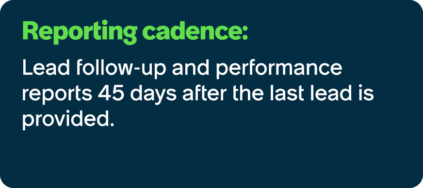Reporting cadence: Lead follow up and performance reports 45 days after the last lead is provided.