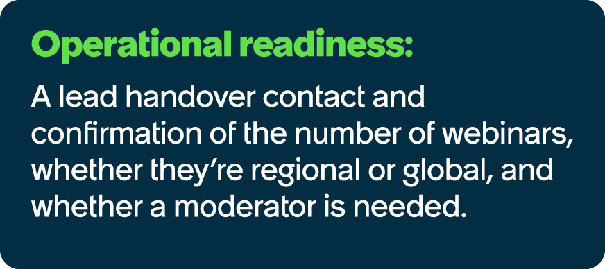 Operational readiness: A lead handover contact and confirmation of the number of webinars, whether they’re regional o...