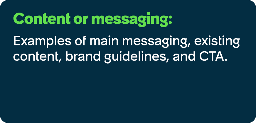 Content or messaging: Examples of main messaging, existing content, brand guidelines, and CTA.