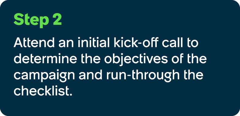 Step 2 Attend an initial kick off call to determine the objectives of the campaign and run through the checklist.