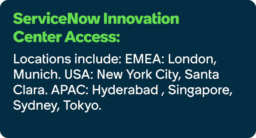 ServiceNow Innovation Center Access: Locations include: EMEA: London, Munich. USA: New York City, Santa Clara. APAC: ...
