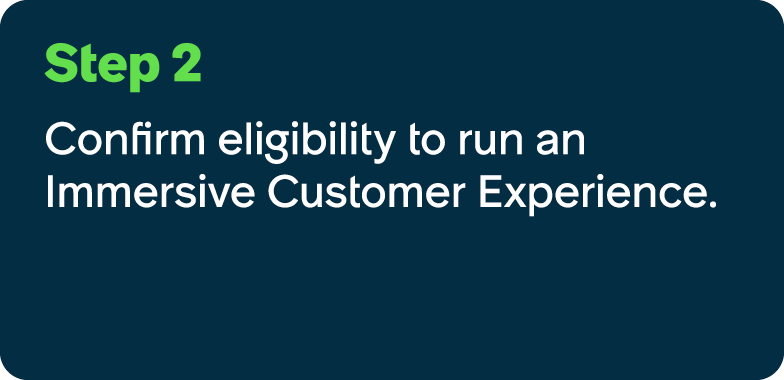 Step 2 Confirm eligibility to run an Immersive Customer Experience.