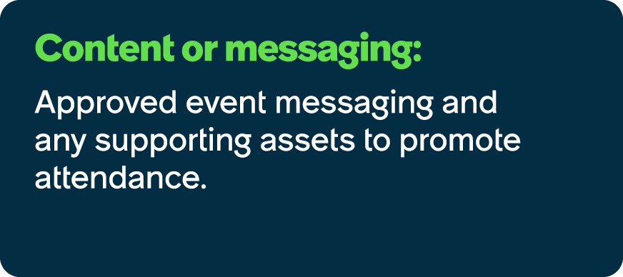 Content or messaging: Approved event messaging and any supporting assets to promote attendance.