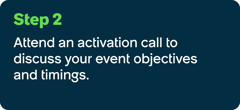 Step 2 Attend an activation call to discuss your event objectives and timings.