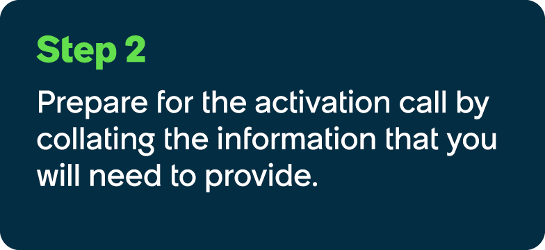 Step 2 Prepare for the activation call by collating the information that you will need to provide.