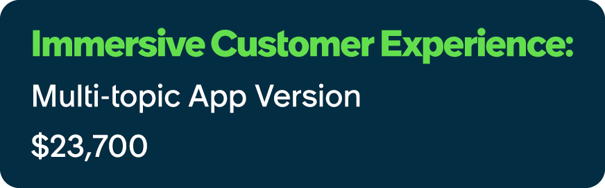 Immersive Customer Experience: Multi topic App Version $23,700